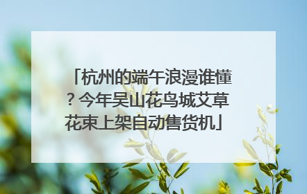 杭州的端午浪漫谁懂？今年吴山花鸟城艾草花束上架自动售货机