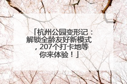 杭州公园变形记：解锁全龄友好新模式，207个打卡地等你来体验！