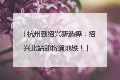 杭州到绍兴新选择：绍兴北站即将通地铁！