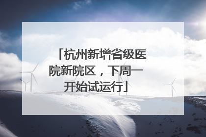 杭州新增省级医院新院区，下周一开始试运行