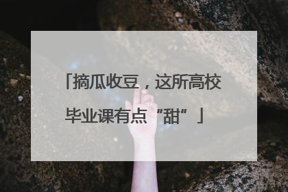 摘瓜收豆，这所高校毕业课有点“甜”