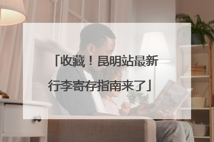 收藏！昆明站最新行李寄存指南来了