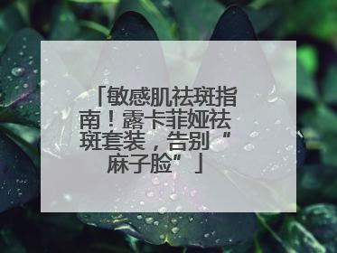 敏感肌祛斑指南！露卡菲娅祛斑套装，告别“麻子脸”