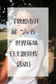 敦煌市开展“六·五”世界环境日主题宣传活动