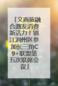 文商旅融合激发消费新活力！镇江润州区参加长三角C9+联盟第五次联席会议