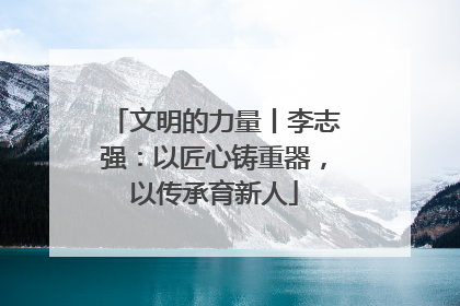文明的力量丨李志强：以匠心铸重器，以传承育新人