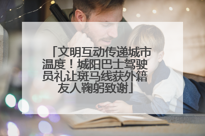 文明互动传递城市温度！城阳巴士驾驶员礼让斑马线获外籍友人鞠躬致谢