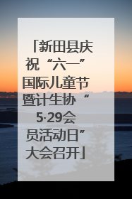 新田县庆祝“六一”国际儿童节暨计生协“5·29会员活动日”大会召开