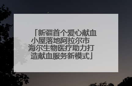 新疆首个爱心献血小屋落地阿拉尔市 海尔生物医疗助力打造献血服务新模式