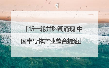 新一轮并购潮涌现 中国半导体产业整合提速
