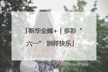 新华全媒+｜多彩“六一” 别样快乐