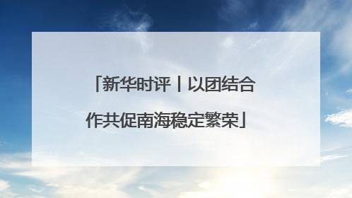 新华时评丨以团结合作共促南海稳定繁荣