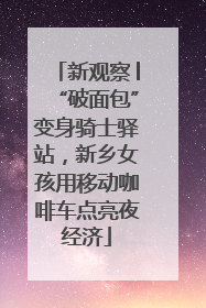 新观察│“破面包”变身骑士驿站，新乡女孩用移动咖啡车点亮夜经济