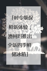 时令级保鲜新体验，澳柯玛推出全新四季鲜储冰箱