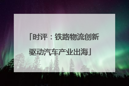 时评：铁路物流创新驱动汽车产业出海