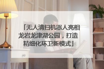 无人清扫机器人亮相龙岩龙津湖公园，打造精细化环卫新模式