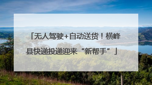无人驾驶+自动送货！横峰县快递投递迎来“新帮手”