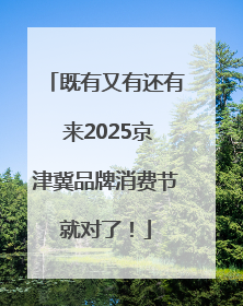 既有又有还有 来2025京津冀品牌消费节就对了！