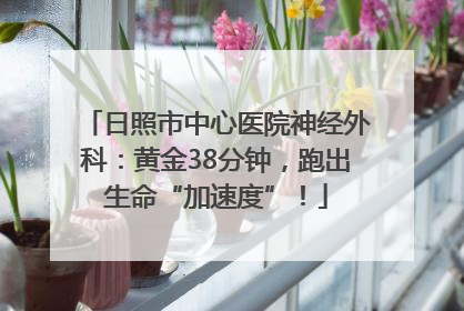 日照市中心医院神经外科：黄金38分钟，跑出生命“加速度”！