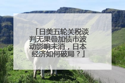 日美五轮关税谈判无果叠加债市波动影响未消，日本经济如何破局？