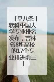 早八条丨软科中国大学专业排名发布，吉林省8所高校的17个专业排进前三