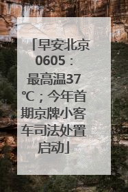 早安北京0605：最高温37℃；今年首期京牌小客车司法处置启动