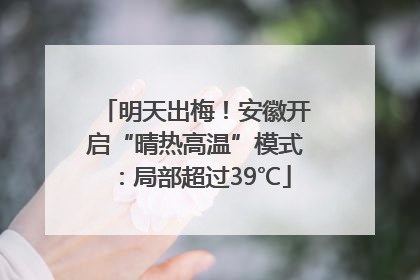 明天出梅！安徽开启“晴热高温”模式：局部超过39℃