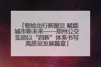 智绘出行新图景 赋能城市新未来——郑州公交集团以“四新”体系书写高质量发展篇章