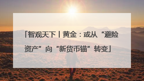 智观天下丨黄金：或从“避险资产”向“新货币锚”转变