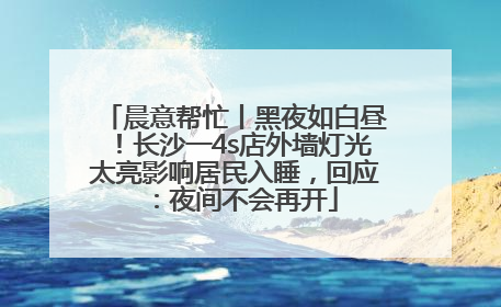 晨意帮忙丨黑夜如白昼！长沙一4s店外墙灯光太亮影响居民入睡，回应：夜间不会再开