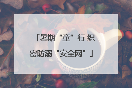 暑期“童”行 织密防溺“安全网”