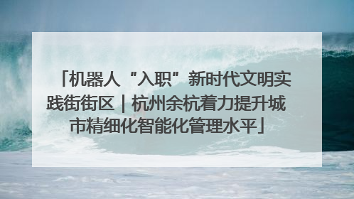 机器人“入职”新时代文明实践街街区｜杭州余杭着力提升城市精细化智能化管理水平