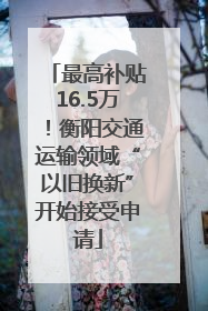 最高补贴16.5万！衡阳交通运输领域“以旧换新”开始接受申请