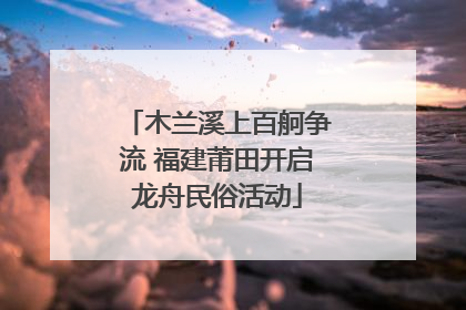 木兰溪上百舸争流 福建莆田开启龙舟民俗活动