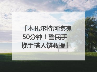 木扎尔特河惊魂50分钟！警民手挽手搭人链救援