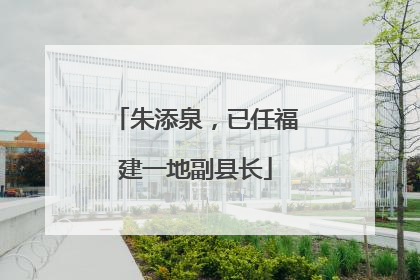 朱添泉，已任福建一地副县长