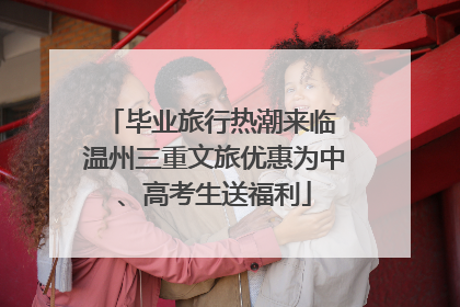 毕业旅行热潮来临 温州三重文旅优惠为中、高考生送福利