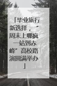 毕业旅行新选择，“周末上哪疯 一站到赤峰”高校路演圆满举办