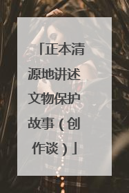 正本清源地讲述文物保护故事（创作谈）