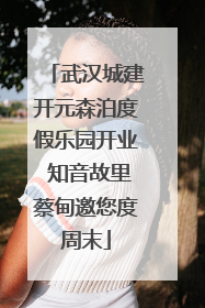 武汉城建开元森泊度假乐园开业 知音故里蔡甸邀您度周末