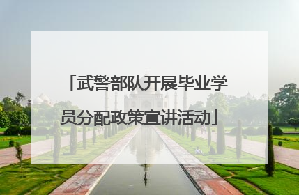 武警部队开展毕业学员分配政策宣讲活动