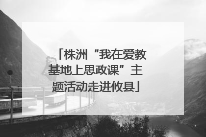 株洲“我在爱教基地上思政课”主题活动走进攸县