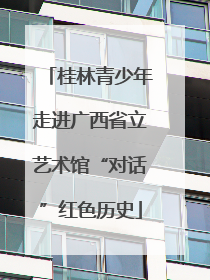 桂林青少年走进广西省立艺术馆“对话”红色历史