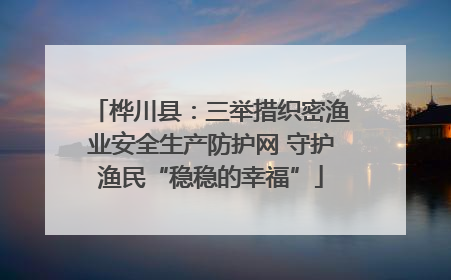 桦川县：三举措织密渔业安全生产防护网 守护渔民“稳稳的幸福”