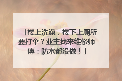 楼上洗澡，楼下上厕所要打伞？业主找来维修师傅：防水都没做！