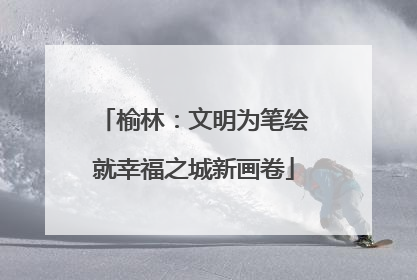 榆林：文明为笔绘就幸福之城新画卷