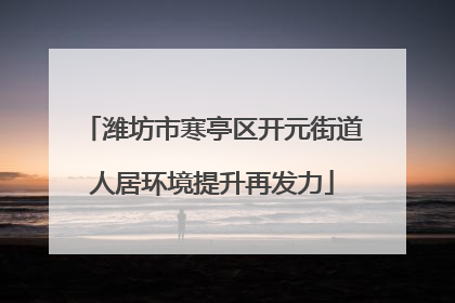 潍坊市寒亭区开元街道人居环境提升再发力