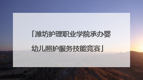 潍坊护理职业学院承办婴幼儿照护服务技能竞赛
