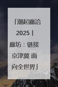 潮起廊洽2025丨廊坊：链接京津冀 面向全世界