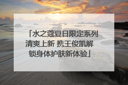 水之蔻夏日限定系列清爽上新 携王俊凯解锁身体护肤新体验